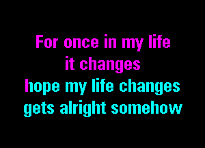 ForonceinlnylHe
itchanges

hope my life changes
gets alright somehow