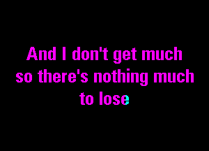 And I don't get much

so there's nothing much
to lose