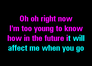 Oh oh right now
I'm too young to know
how in the future it will
affect me when you go