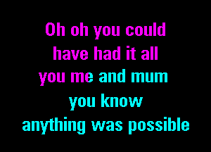 Oh oh you could
have had it all

you me and mum

you know
anything was possible