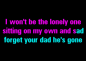I won't be the lonely one
sitting on my own and sad
forget your dad he's gone