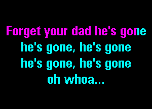 Forget your dad he's gone
he's gone. he's gone

he's gone, he's gone
oh whoa...