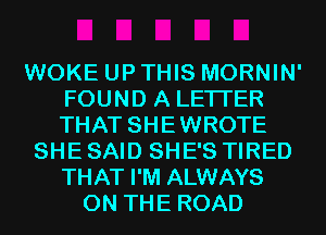 WOKE UP THIS MORNIN'
FOUND A LETTER
THAT SHEWROTE

SHE SAID SHE'S TIRED
THAT I'M ALWAYS
ON THE ROAD