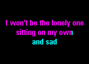 I won't be the lonely one

sitting on my own
and sad
