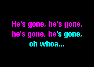 He's gone, he's gone,

he's gone, he's gone.
oh whoa...