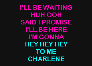 HEY HEY HEY
TO ME
CHARLENE