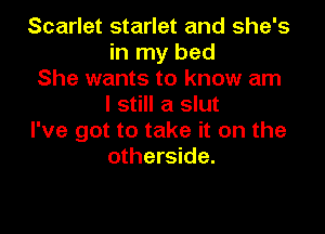 Scarlet starlet and she's
in my bed
She wants to know am
I still a slut

I've got to take it on the
otherside.