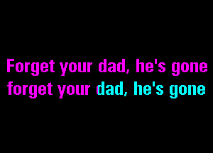 Forget your dad. he's gone

forget your dad. he's gone