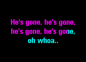 He's gone, he's gone,

he's gone, he's gone.
oh whoa..