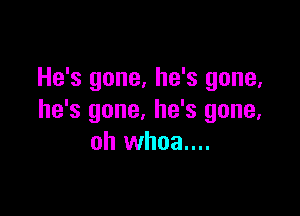 He's gone, he's gone,

he's gone, he's gone.
oh whoa....