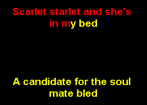 Scarlet starlet and she's
in my bed

A candidate for the soul
mate bled