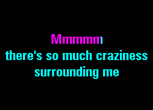 Mmmmm

there's so much craziness
surrounding me