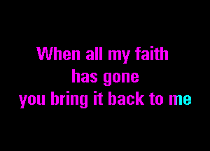 When all my faith

has gone
you bring it back to me