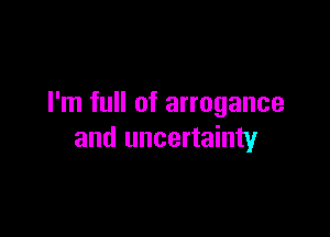 I'm full of arrogance

and uncertainty