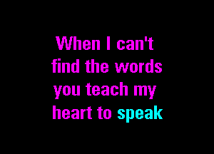 When I can't
find the words

you teach my
heart to speak