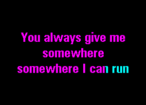 You always give me

somewhere
somewhere I can run