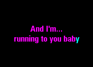 And I'm...

running to you baby