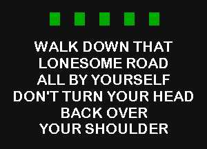 WALK DOWN THAT

LONESOME ROAD

ALL BY YOURSELF
DON'T TURN YOUR HEAD

BACK OVER
YOUR SHOULDER