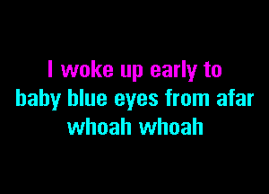 I woke up early to

baby blue eyes from afar
whoah whoah