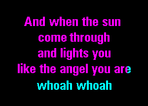 And when the sun
come through

and lights you
like the angel you are

whoah whoah