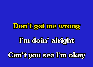 Don't get me wrong

I'm doin' alright

Can't you see I'm okay