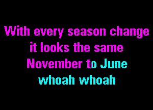 With every season change
it looks the same

November to June
whoah whoah