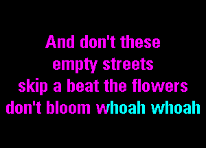 And don't these
empty streets
skip a heat the flowers
don't bloom whoah whoah