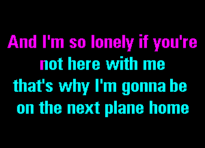 And I'm so lonely if you're
not here with me
that's why I'm gonna be
on the next plane home
