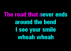 The road that never ends
around the bend

I see your smile
whoah whoah
