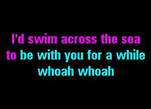 I'd swim across the sea

to be with you for a while
whoah whoah