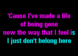 'Cause I've made a life
of being gone
now the way that I feel is
I iust don't belong here