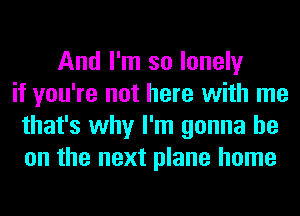 And I'm so lonely
if you're not here with me
that's why I'm gonna be
on the next plane home