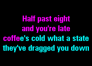 Half past eight

and you're late
coffee's cold what a state
they've dragged you down