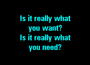 Is it really what
you want?

Is it really what
you need?