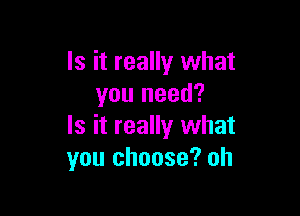 Is it really what
you need?

Is it really what
you choose? oh