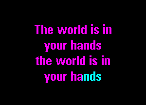 The world is in
your hands

the world is in
your hands