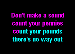 Don't make a sound
count your pennies

count your pounds
there's no way out