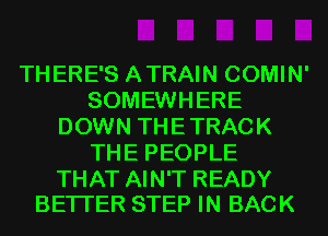 THERE'S ATRAIN COMIN'
SOMEWHERE
DOWN THETRACK
THE PEOPLE

THAT AIN'T READY
BETTER STEP IN BACK