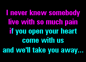 I never know somebody
live with so much pain
if you open your heart

come with us

and we'll take you away...