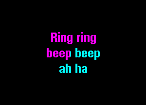 Ring ring

beep beep
ah ha