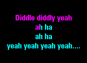 Diddle diddly yeah
ah ha

ah ha
yeah yeah yeah yeah....