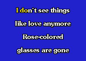 1 don't see things

like love anymore
Rose-colored

glasses are gone