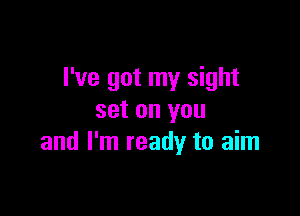 I've got my sight

set on you
and I'm ready to aim