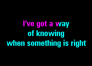 I've got a way

of knowing
when something is right