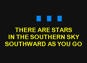 TH ERE ARE STARS
IN THE SOUTHERN SKY
SOUTHWARD AS YOU GO