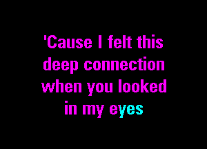 'Cause I felt this
deep connection

when you looked
in my eyes