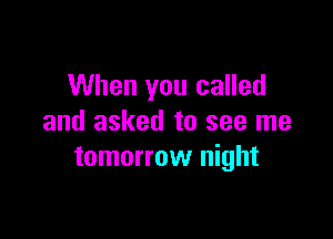 When you called

and asked to see me
tomorrow night