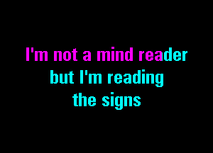 I'm not a mind reader

but I'm reading
the signs