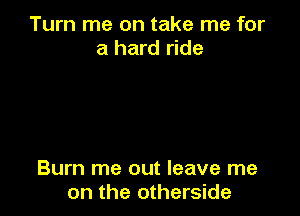 Turn me on take me for
a hard ride

Burn me out leave me
on the otherside