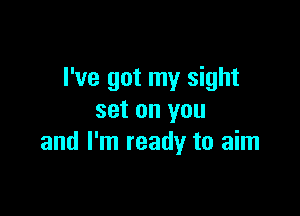 I've got my sight

set on you
and I'm ready to aim